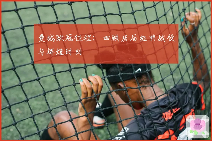 曼城欧冠征程:回顾历届经典战役与辉煌时刻