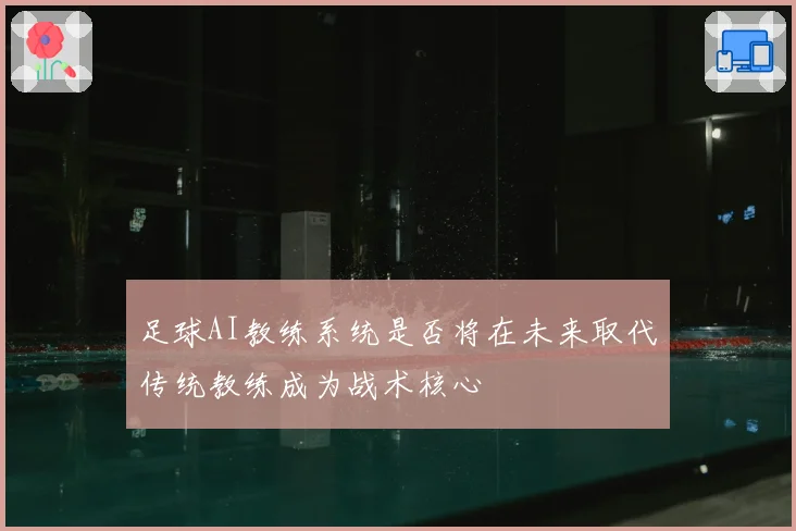 足球AI教练系统是否将在未来取代传统教练成为战术核心
