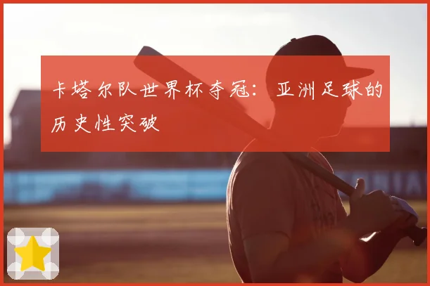 卡塔尔队世界杯夺冠:亚洲足球的历史性突破