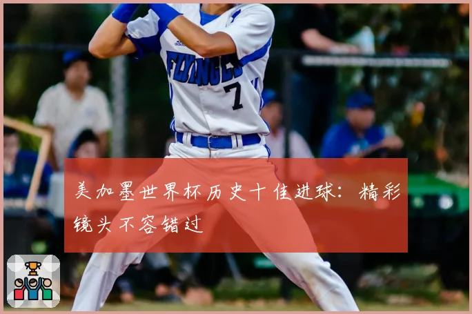 美加墨世界杯历史十佳进球:精彩镜头不容错过