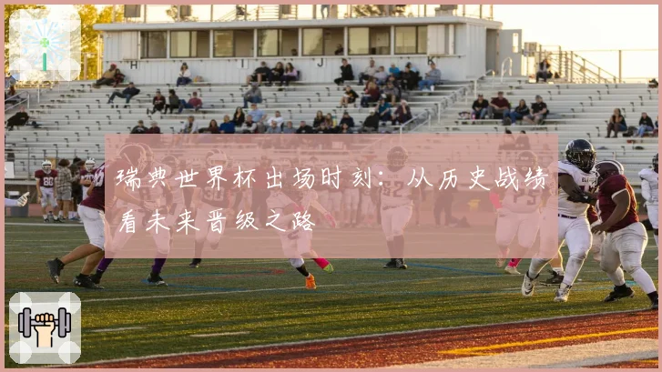 瑞典世界杯出场时刻：从历史战绩看未来晋级之路