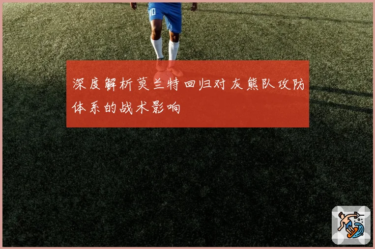 深度解析莫兰特回归对灰熊队攻防体系的战术影响