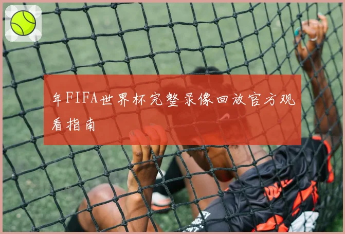 年FIFA世界杯完整录像回放官方观看指南