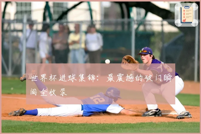 世界杯进球集锦:最震撼的破门瞬间全收录