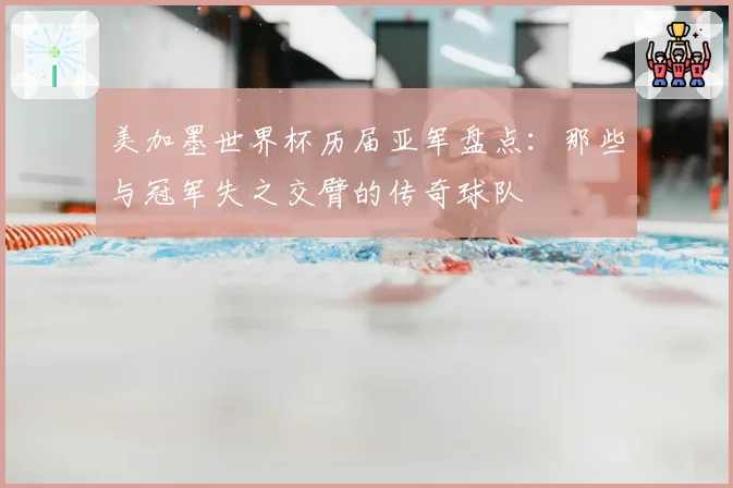 美加墨世界杯历届亚军盘点：那些与冠军失之交臂的传奇球队