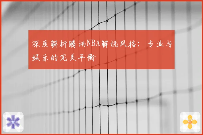 深度解析腾讯NBA解说风格:专业与娱乐的完美平衡