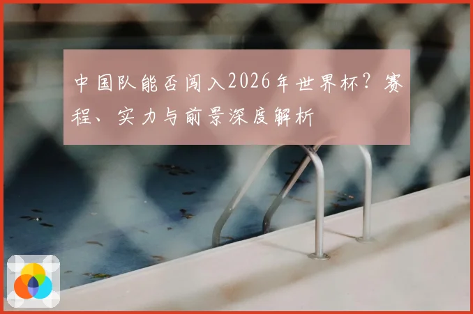 中国队能否闯入2026年世界杯?赛程、实力与前景深度解析