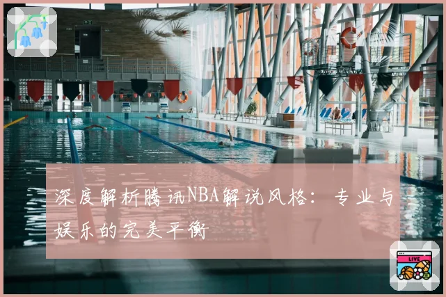 深度解析腾讯NBA解说风格:专业与娱乐的完美平衡