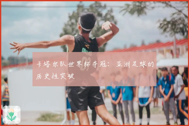 卡塔尔队世界杯夺冠:亚洲足球的历史性突破
