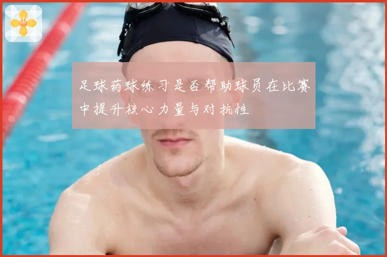 足球药球练习是否帮助球员在比赛中提升核心力量与对抗性