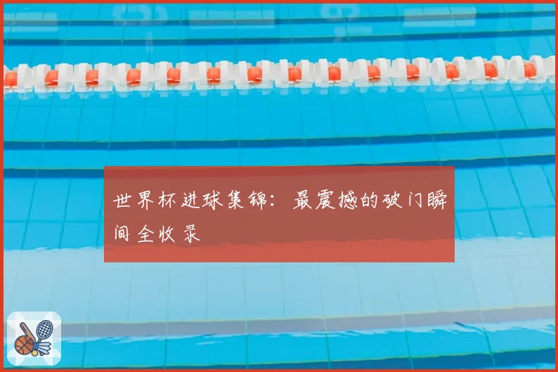 世界杯进球集锦:最震撼的破门瞬间全收录