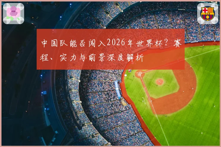中国队能否闯入2026年世界杯?赛程、实力与前景深度解析