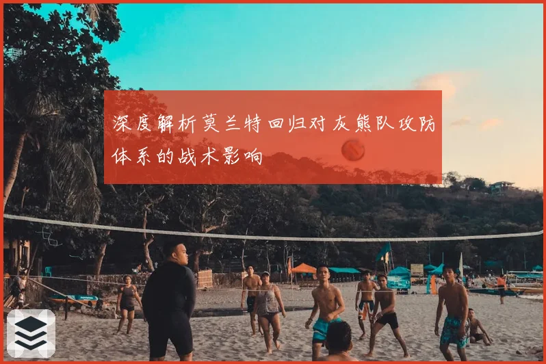 深度解析莫兰特回归对灰熊队攻防体系的战术影响